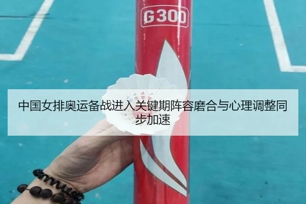 中国女排奥运备战进入关键期阵容磨合与心理调整同步加速 | Sohu Sports