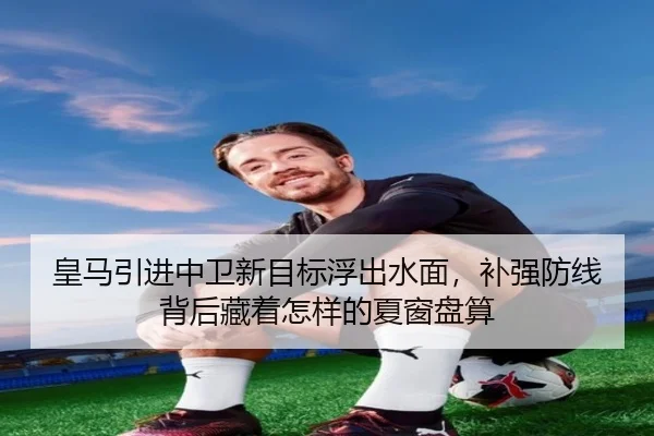 皇马引进中卫新目标浮出水面，补强防线背后藏着怎样的夏窗盘算